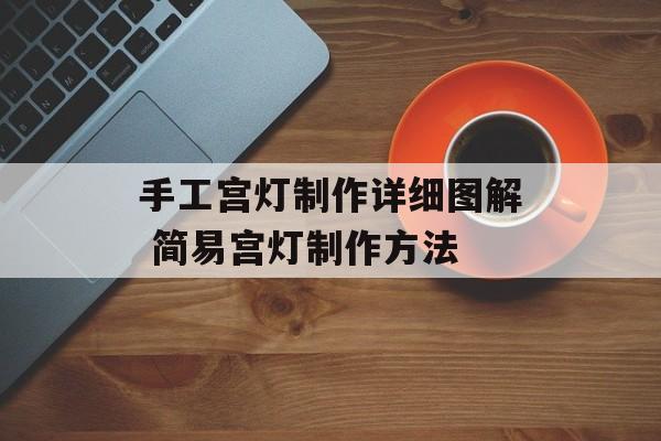 手工宫灯制作详细图解 简易宫灯制作方法-第1张图片-