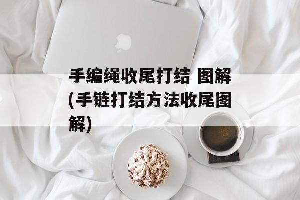 手编绳收尾打结 图解(手链打结方法收尾图解)-第1张图片-
