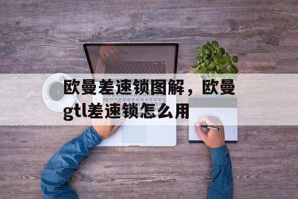 欧曼差速锁图解，欧曼gtl差速锁怎么用-第1张图片-