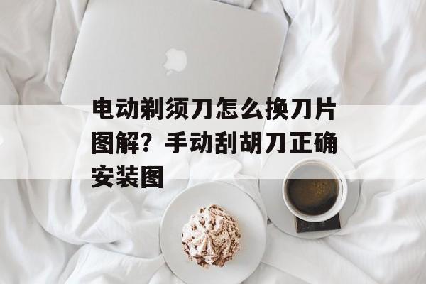 电动剃须刀怎么换刀片图解？手动刮胡刀正确安装图-第1张图片-