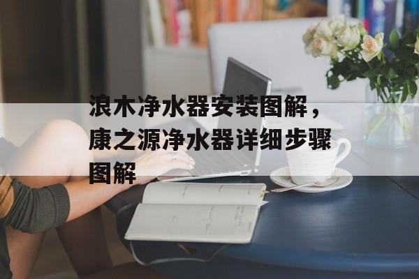 浪木净水器安装图解，康之源净水器详细步骤图解-第1张图片-