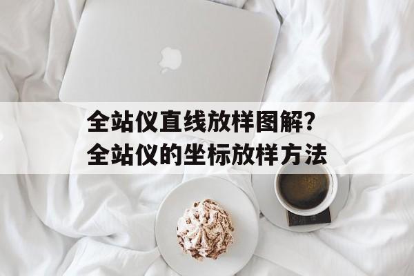 全站仪直线放样图解？全站仪的坐标放样方法-第1张图片-