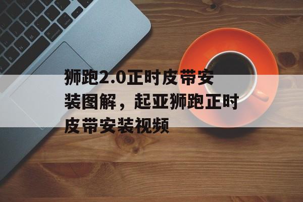 狮跑2.0正时皮带安装图解，起亚狮跑正时皮带安装视频-第1张图片-