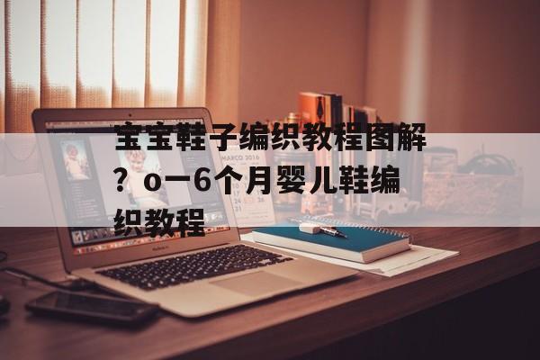 宝宝鞋子编织教程图解？o一6个月婴儿鞋编织教程-第1张图片-