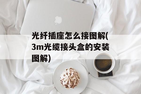 光纤插座怎么接图解(3m光缆接头盒的安装图解)-第1张图片-