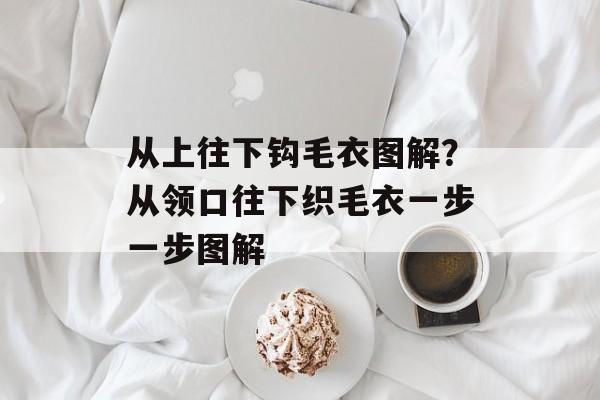 从上往下钩毛衣图解？从领口往下织毛衣一步一步图解-第1张图片-