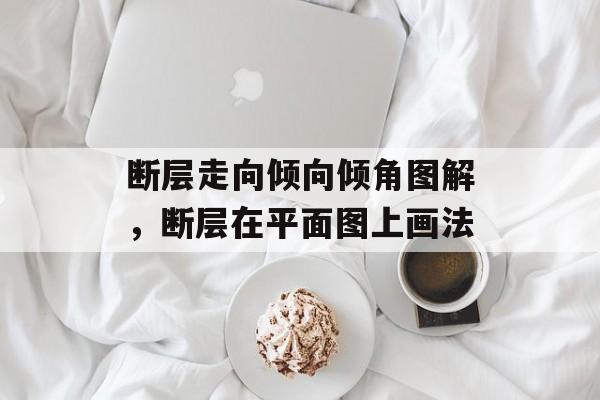 断层走向倾向倾角图解，断层在平面图上画法-第1张图片-