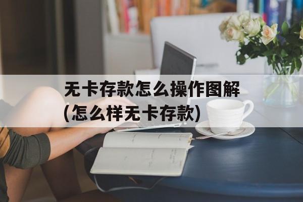 无卡存款怎么操作图解(怎么样无卡存款)-第1张图片-