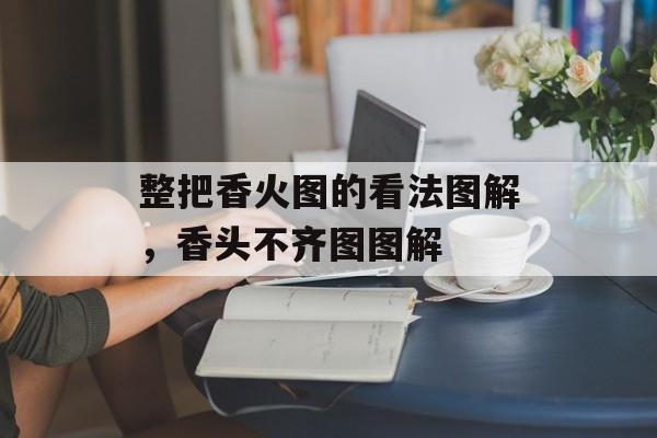 整把香火图的看法图解，香头不齐图图解-第1张图片-
