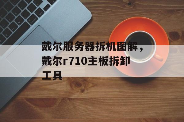 戴尔服务器拆机图解，戴尔r710主板拆卸工具-第1张图片-