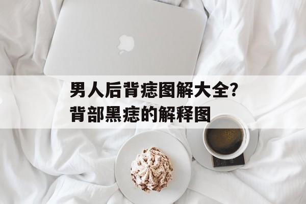 男人后背痣图解大全？背部黑痣的解释图-第1张图片-