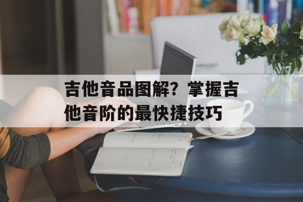 吉他音品图解？掌握吉他音阶的最快捷技巧-第1张图片-