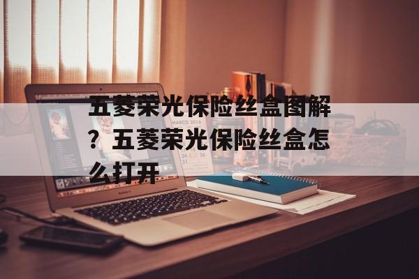 五菱荣光保险丝盒图解？五菱荣光保险丝盒怎么打开-第1张图片-