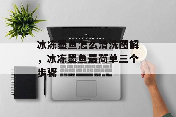 冰冻墨鱼怎么清洗图解，冰冻墨鱼最简单三个步骤-第1张图片-