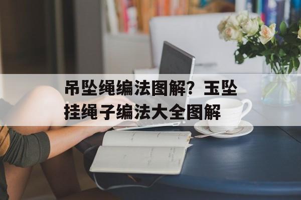 吊坠绳编法图解？玉坠挂绳子编法大全图解-第1张图片-