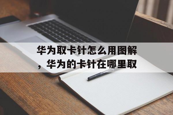 华为取卡针怎么用图解，华为的卡针在哪里取-第1张图片-