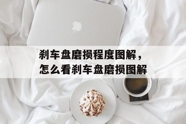 刹车盘磨损程度图解，怎么看刹车盘磨损图解-第1张图片-