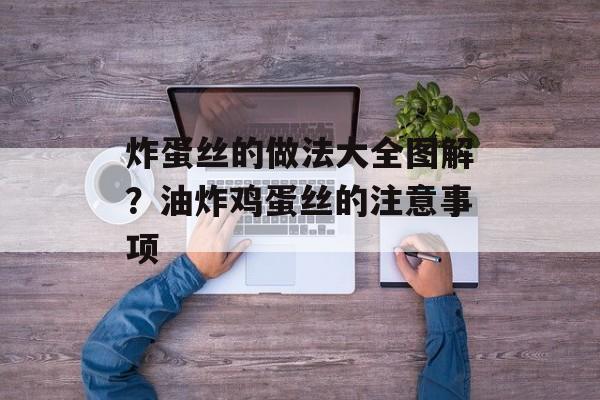 炸蛋丝的做法大全图解？油炸鸡蛋丝的注意事项-第1张图片-