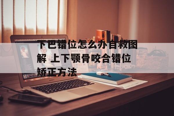 下巴错位怎么办自救图解 上下颚骨咬合错位矫正方法-第1张图片-