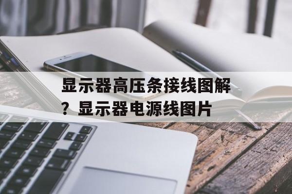 显示器高压条接线图解？显示器电源线图片-第1张图片-