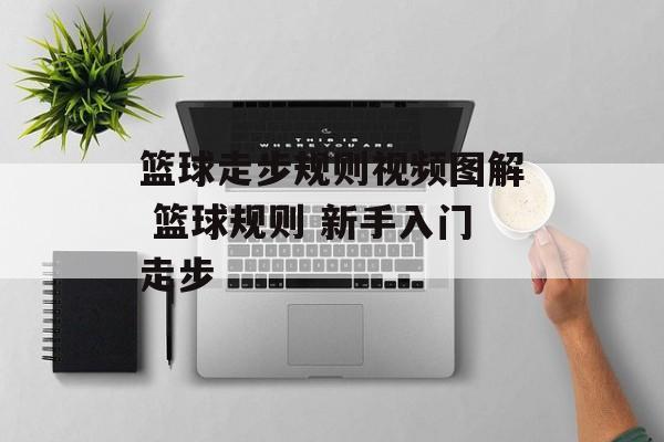 篮球走步规则视频图解 篮球规则 新手入门走步-第1张图片-