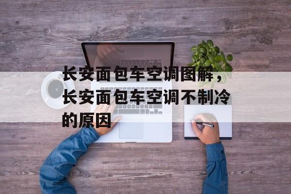 长安面包车空调图解，长安面包车空调不制冷的原因-第1张图片-