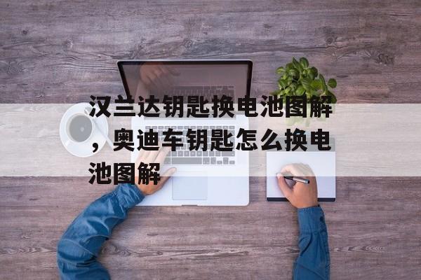 汉兰达钥匙换电池图解，奥迪车钥匙怎么换电池图解-第1张图片-