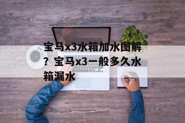 宝马x3水箱加水图解？宝马x3一般多久水箱漏水-第1张图片-