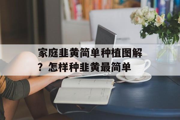 家庭韭黄简单种植图解？怎样种韭黄最简单-第1张图片-