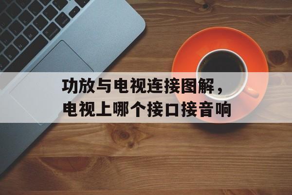 功放与电视连接图解，电视上哪个接口接音响-第1张图片-