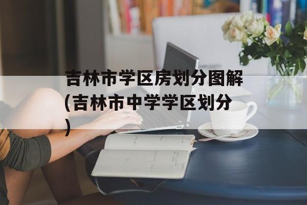 吉林市学区房划分图解(吉林市中学学区划分)-第1张图片-