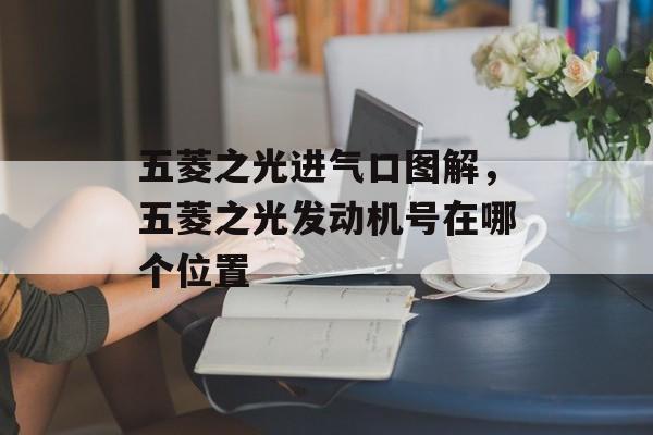 五菱之光进气口图解，五菱之光发动机号在哪个位置-第1张图片-