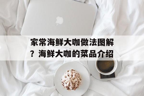家常海鲜大咖做法图解？海鲜大咖的菜品介绍-第1张图片-
