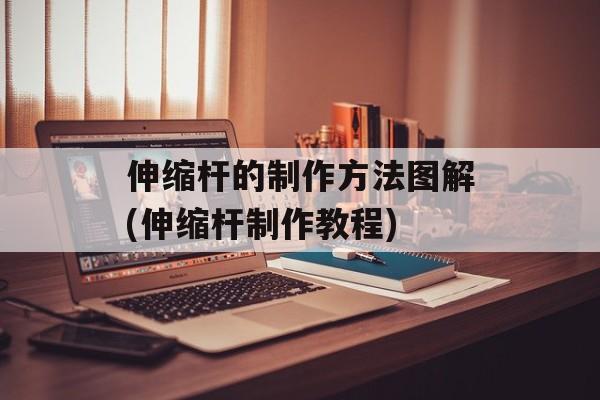伸缩杆的制作方法图解(伸缩杆制作教程)-第1张图片-