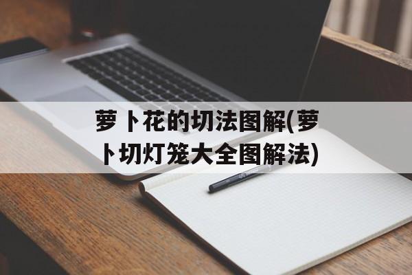 萝卜花的切法图解(萝卜切灯笼大全图解法)-第1张图片-