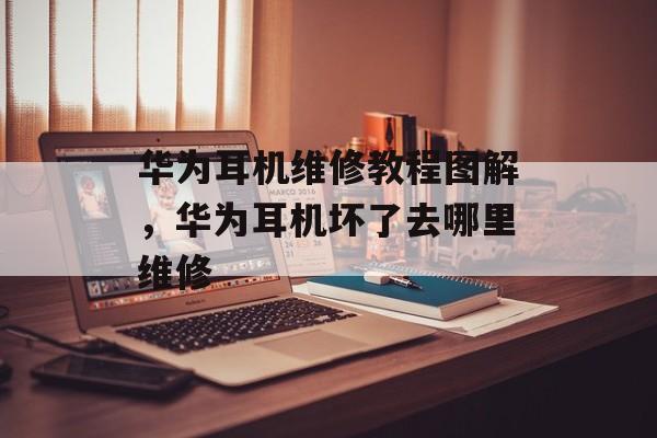 华为耳机维修教程图解，华为耳机坏了去哪里维修-第1张图片-