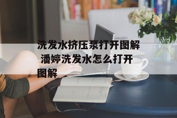 洗发水挤压泵打开图解 潘婷洗发水怎么打开图解-第1张图片-