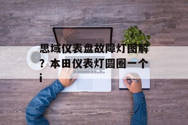 思域仪表盘故障灯图解？本田仪表灯圆圈一个i-第1张图片-