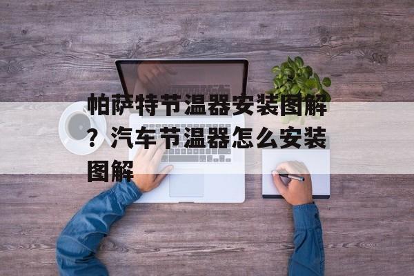 帕萨特节温器安装图解？汽车节温器怎么安装图解-第1张图片-