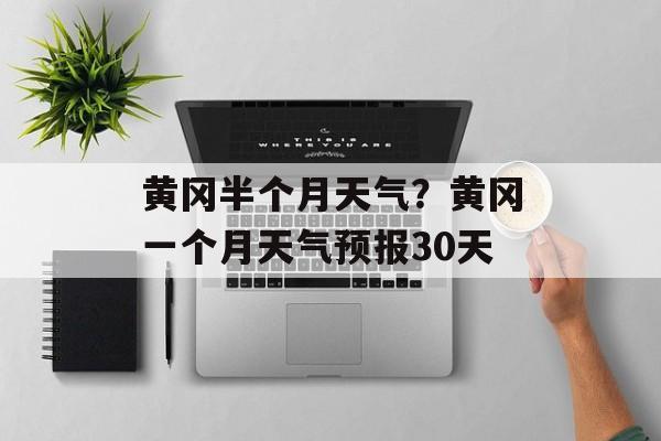 黄冈半个月天气？黄冈一个月天气预报30天-第1张图片-