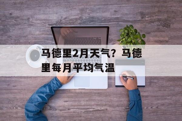 马德里2月天气？马德里每月平均气温-第1张图片-