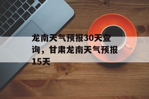 龙南天气预报30天查询，甘肃龙南天气预报15天-第1张图片-