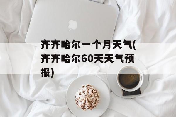 齐齐哈尔一个月天气(齐齐哈尔60天天气预报)-第1张图片-