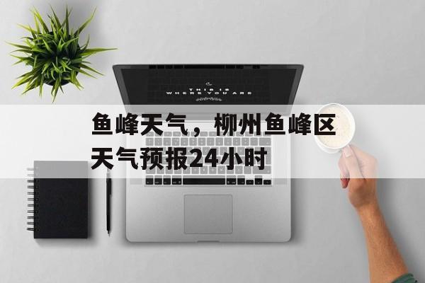 鱼峰天气，柳州鱼峰区天气预报24小时-第1张图片-