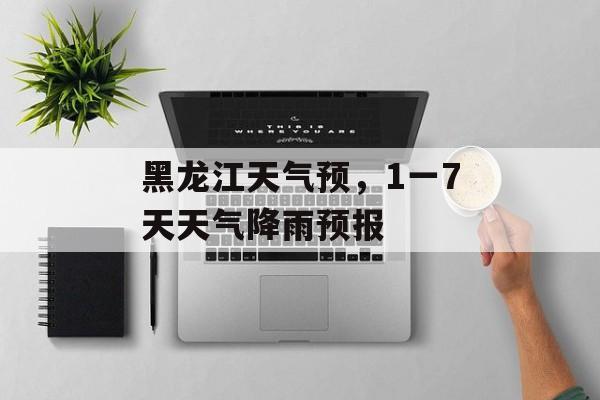 黑龙江天气预，1一7天天气降雨预报-第1张图片-