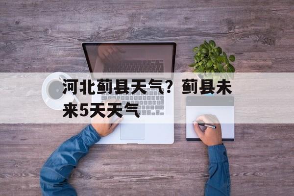 河北蓟县天气？蓟县未来5天天气-第1张图片-