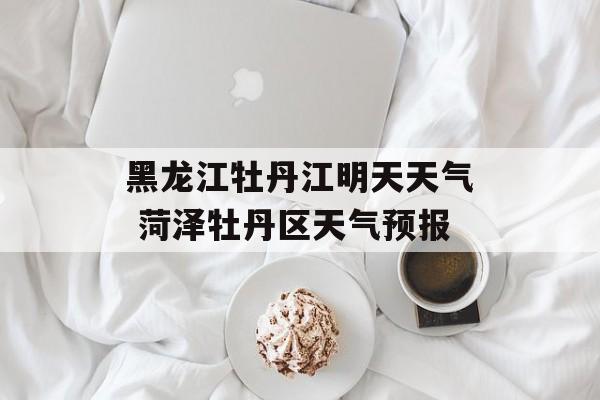 黑龙江牡丹江明天天气 菏泽牡丹区天气预报-第1张图片-