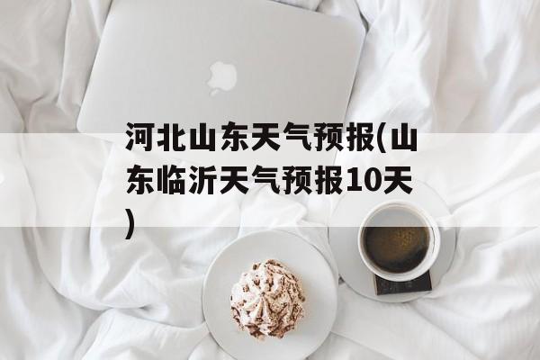 河北山东天气预报(山东临沂天气预报10天)-第1张图片-