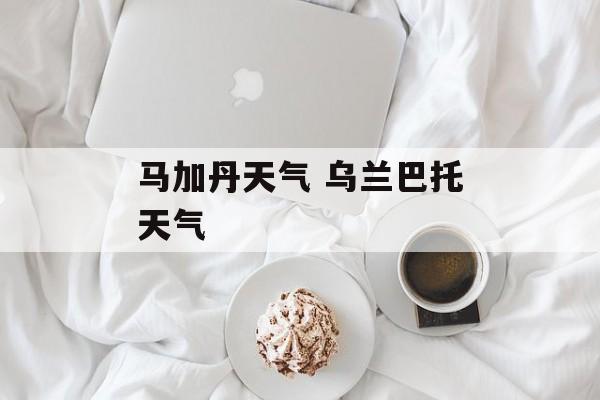 马加丹天气 乌兰巴托天气-第1张图片-