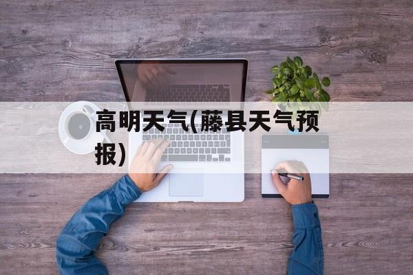 高明天气(藤县天气预报)-第1张图片-